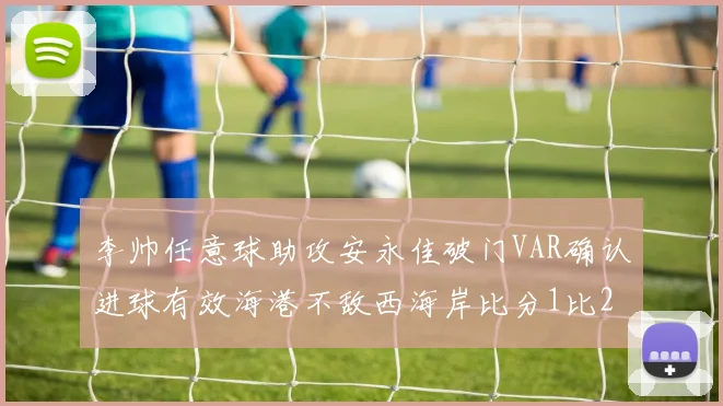 李帅任意球助攻安永佳破门VAR确认进球有效海港不敌西海岸比分1比2